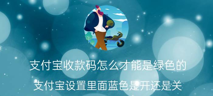 支付宝收款码怎么才能是绿色的 支付宝设置里面蓝色是开还是关？